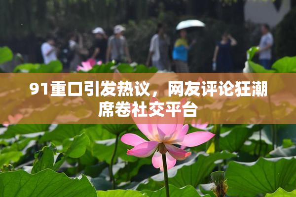 91重口引发热议，网友评论狂潮席卷社交平台