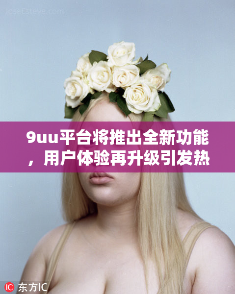 9uu平台将推出全新功能，用户体验再升级引发热议