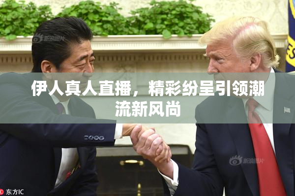 伊人真人直播，精彩纷呈引领潮流新风尚