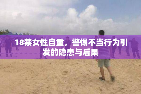 18禁女性自重，警惕不当行为引发的隐患与后果