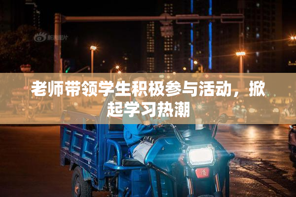 老师带领学生积极参与活动，掀起学习热潮