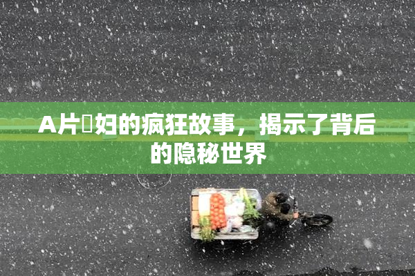 A片婬妇的疯狂故事，揭示了背后的隐秘世界