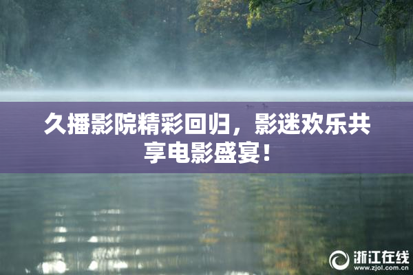 久播影院精彩回归，影迷欢乐共享电影盛宴！