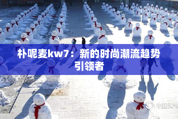 朴呢麦kw7：新的时尚潮流趋势引领者