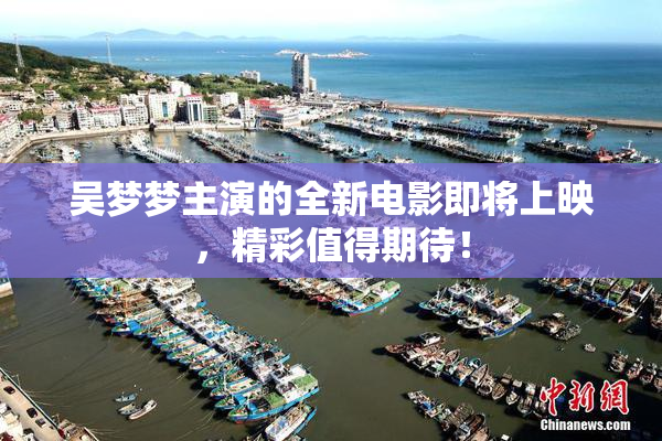 吴梦梦主演的全新电影即将上映，精彩值得期待！