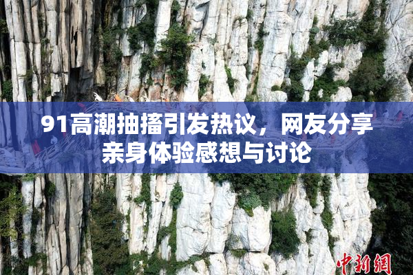91高潮抽搐引发热议，网友分享亲身体验感想与讨论