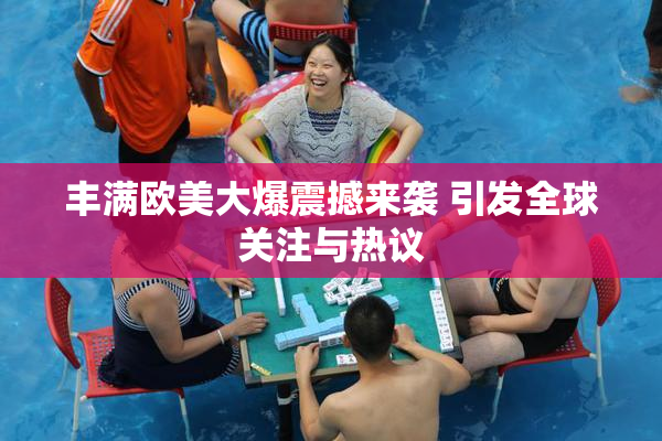 丰满欧美大爆震撼来袭 引发全球关注与热议