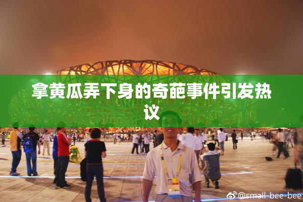 拿黄瓜弄下身的奇葩事件引发热议