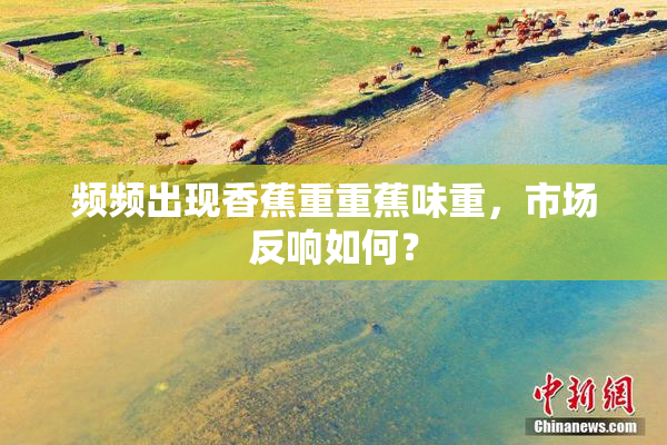 频频出现香蕉重重蕉味重，市场反响如何？