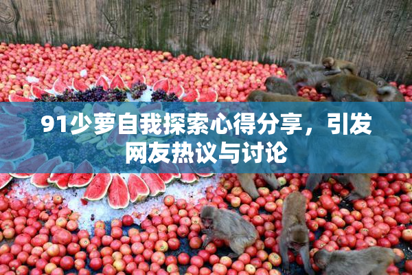 91少萝自我探索心得分享，引发网友热议与讨论