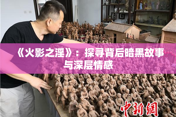 《火影之淫》：探寻背后暗黑故事与深层情感