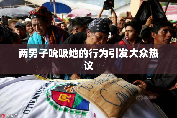 两男子吮吸她的行为引发大众热议