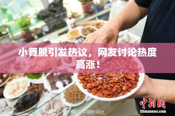 小舞脱引发热议，网友讨论热度高涨！