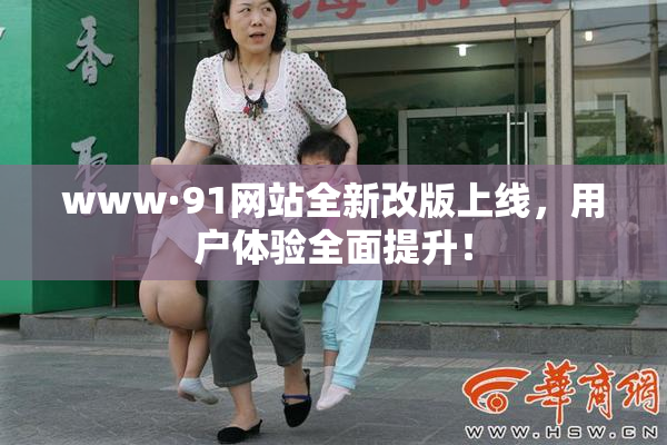 www·91网站全新改版上线，用户体验全面提升！