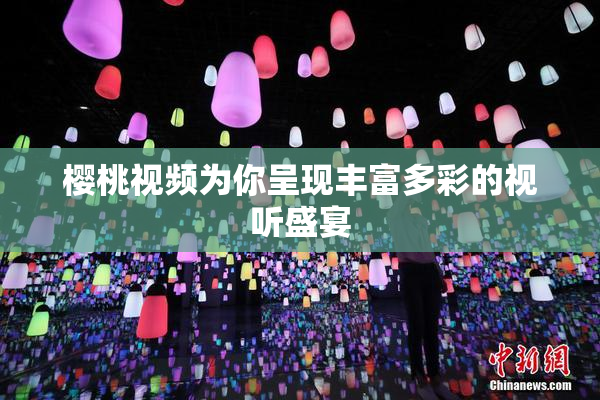 樱桃视频为你呈现丰富多彩的视听盛宴