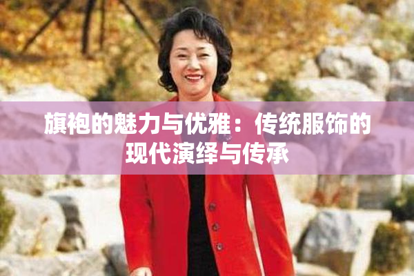 旗袍的魅力与优雅：传统服饰的现代演绎与传承