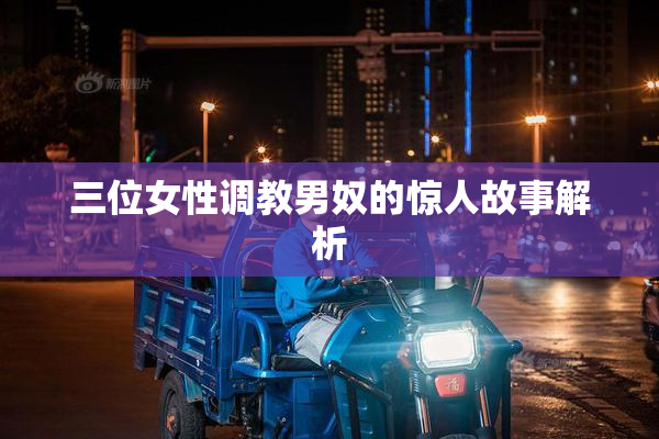 三位女性调教男奴的惊人故事解析