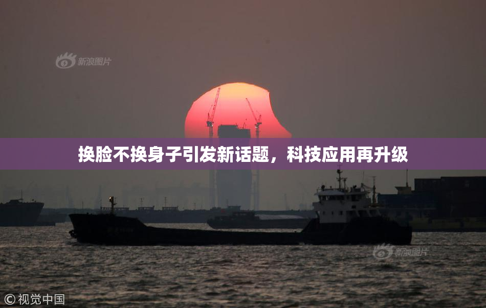 换脸不换身子引发新话题，科技应用再升级