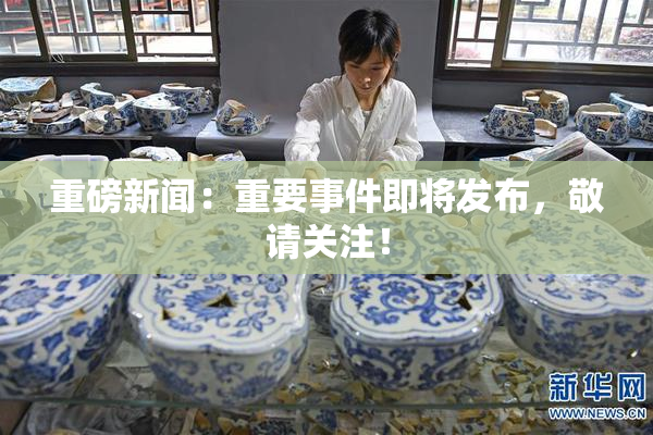 重磅新闻：重要事件即将发布，敬请关注！