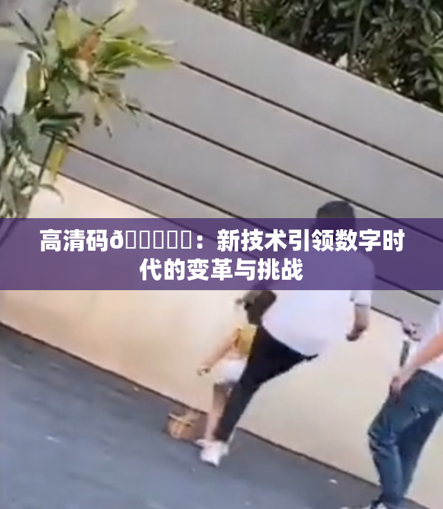 高清码🔞❌‌：新技术引领数字时代的变革与挑战