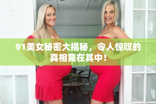 91美女秘密大揭秘，令人惊叹的真相竟在其中！