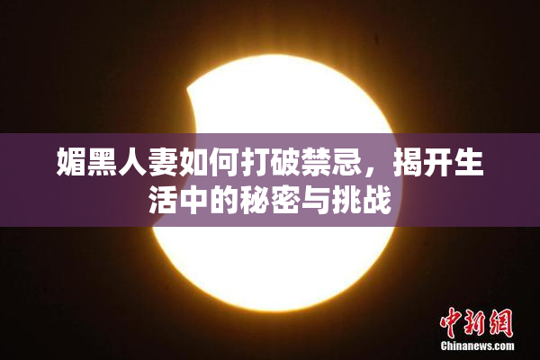 媚黑人妻如何打破禁忌，揭开生活中的秘密与挑战