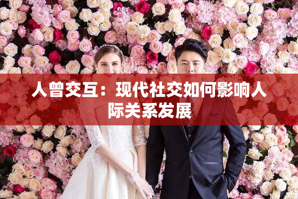 人曾交互：现代社交如何影响人际关系发展