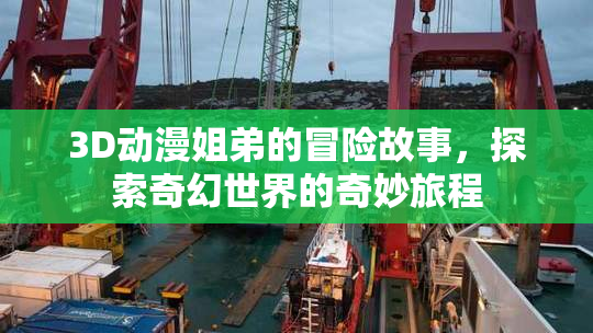 3D动漫姐弟的冒险故事，探索奇幻世界的奇妙旅程