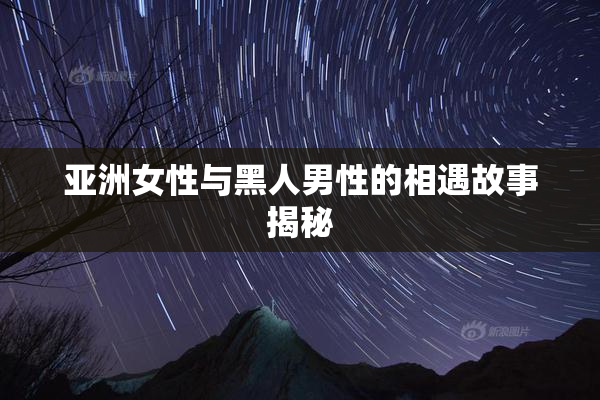 亚洲女性与黑人男性的相遇故事揭秘