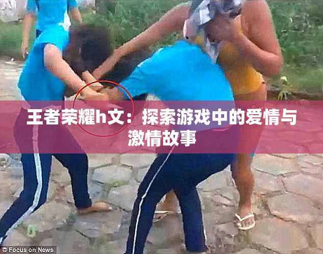 王者荣耀h文：探索游戏中的爱情与激情故事