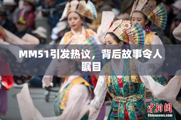MM51引发热议，背后故事令人瞩目