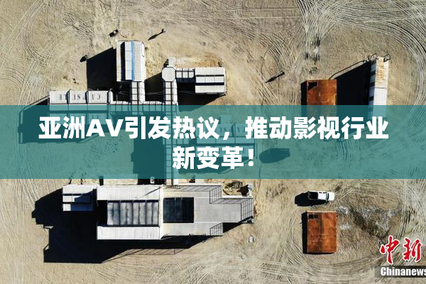 亚洲AV引发热议，推动影视行业新变革！