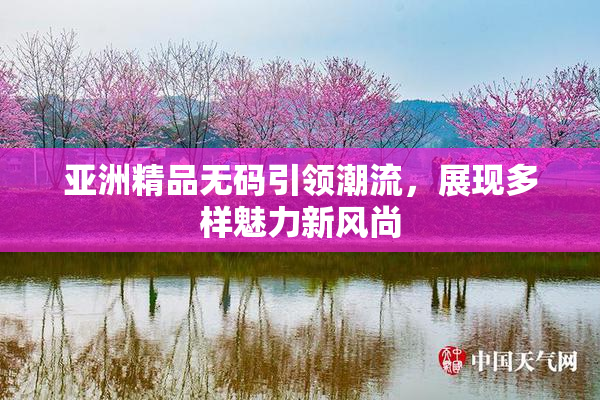 亚洲精品无码引领潮流，展现多样魅力新风尚