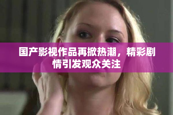 国产影视作品再掀热潮，精彩剧情引发观众关注
