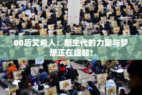 00后艾希人：新生代的力量与梦想正在崛起！