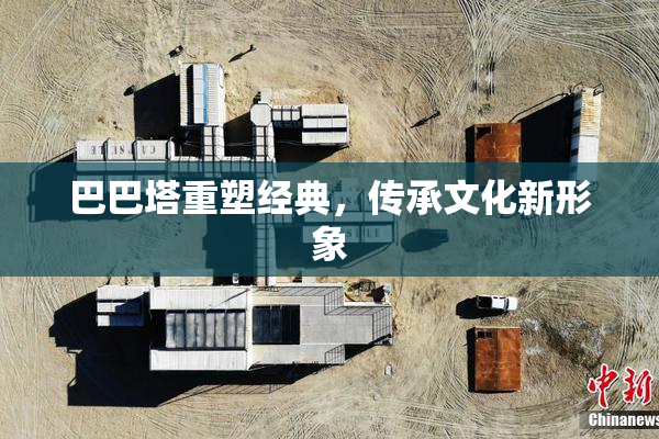 巴巴塔重塑经典，传承文化新形象