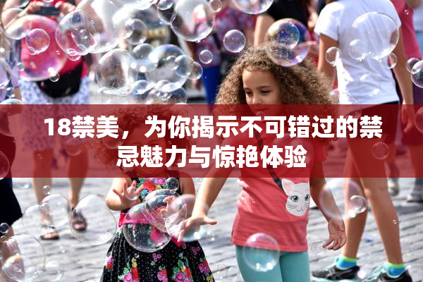 18禁美，为你揭示不可错过的禁忌魅力与惊艳体验