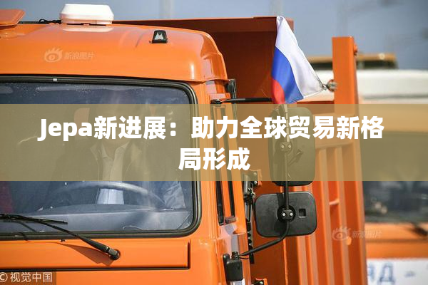 Jepa新进展：助力全球贸易新格局形成