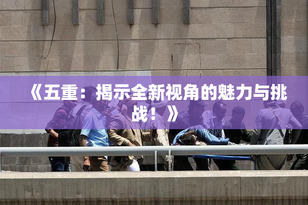 《五重：揭示全新视角的魅力与挑战！》