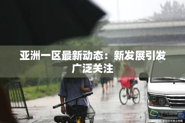 亚洲一区最新动态：新发展引发广泛关注