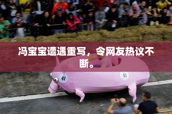 冯宝宝遭遇重写，令网友热议不断。