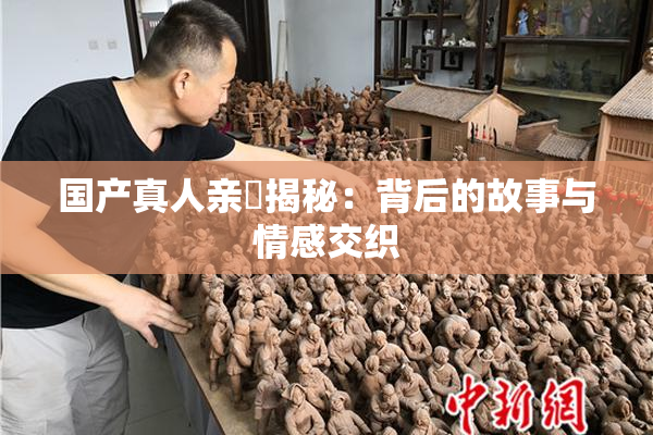 国产真人亲妺揭秘：背后的故事与情感交织