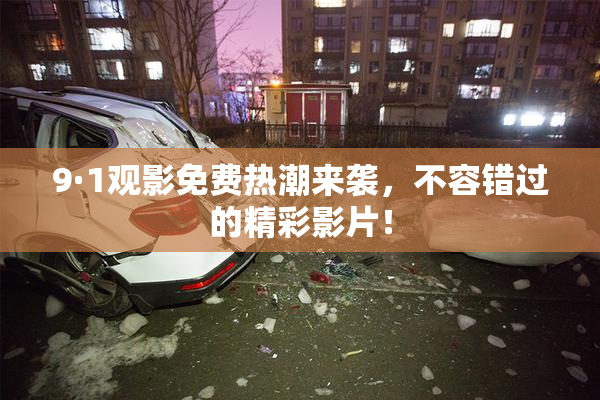 9·1观影免费热潮来袭，不容错过的精彩影片！