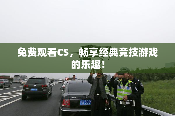 免费观看CS，畅享经典竞技游戏的乐趣！
