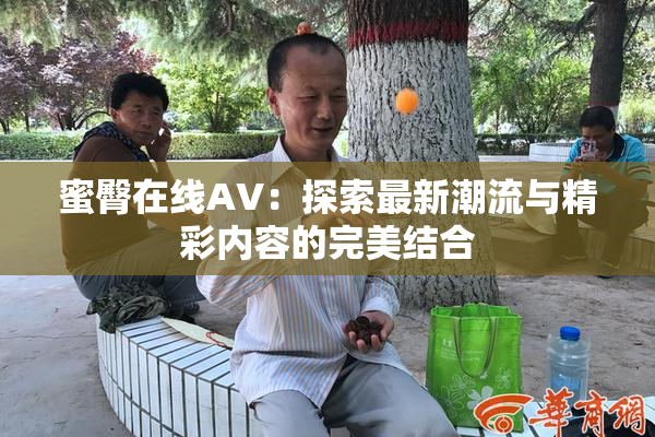 蜜臀在线AV：探索最新潮流与精彩内容的完美结合