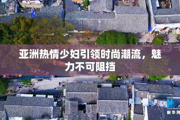 亚洲热情少妇引领时尚潮流，魅力不可阻挡