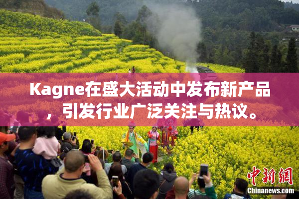 Kagne在盛大活动中发布新产品，引发行业广泛关注与热议。