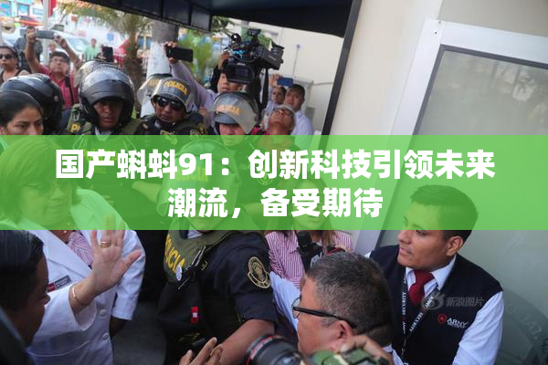 国产蝌蚪91：创新科技引领未来潮流，备受期待