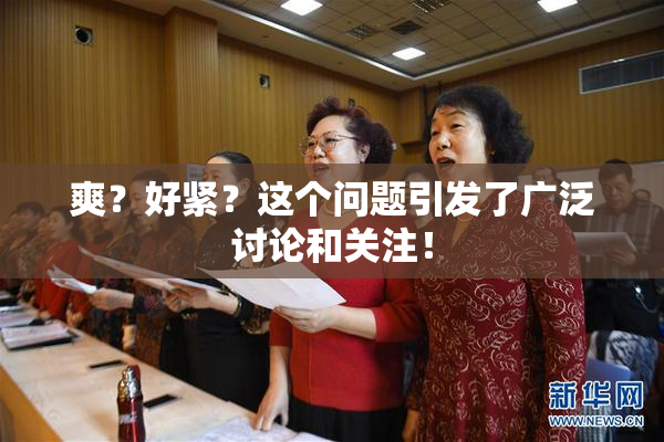 爽？好紧？这个问题引发了广泛讨论和关注！