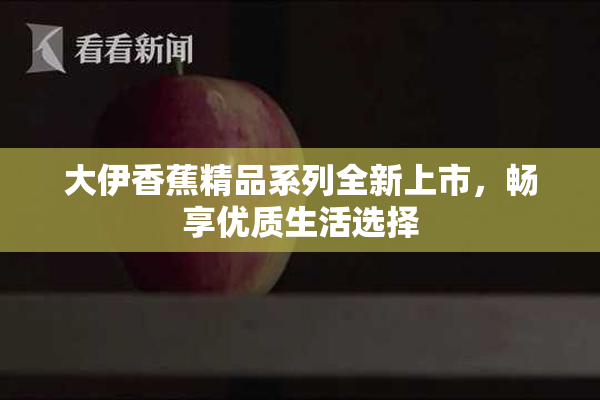 大伊香蕉精品系列全新上市，畅享优质生活选择